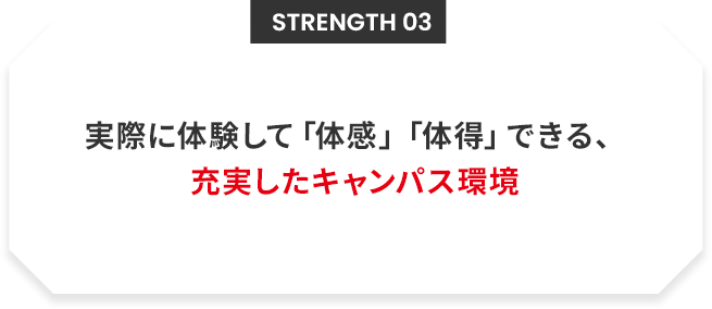 Strength 03 実際に体験して「体感」「体得」できる、 充実したキャンパス環境