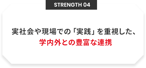 Strength 04 実社会や現場での「実践」を重視した、 学内外との豊富な連携