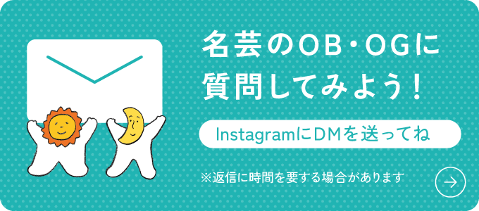 名芸のOB・OGに質問してみよう！InstagramにDMを送ってね ※返信に時間を要する場合があります