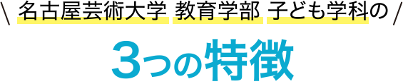 名古屋芸術大学 教育学部 子ども学科の3つの特徴