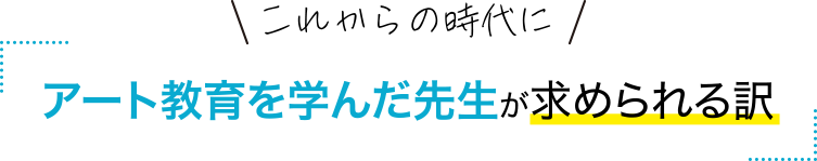 これからの時代にアート教育を学んだ先生が求められる訳
