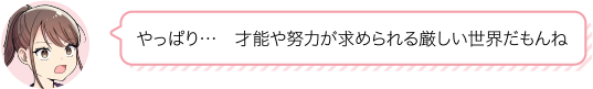 やっぱり…　才能や努力が求められる厳しい世界だもんね
