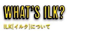 WHAT’S ILK?　ILK[イルク]について